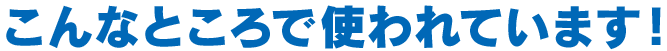 こんなところで使われています！